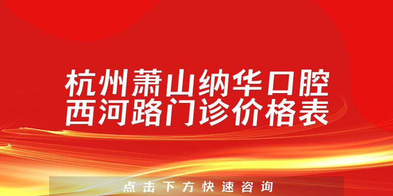 杭州萧山纳华口腔西河路门诊价格表