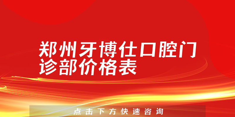 郑州牙博仕口腔门诊部价格表