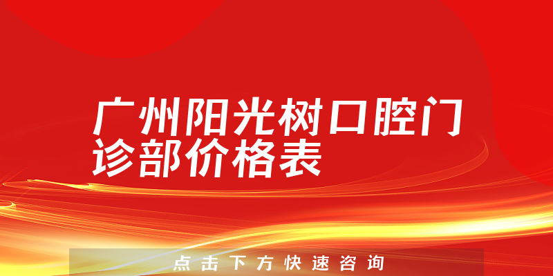 广州阳光树口腔门诊部价格表