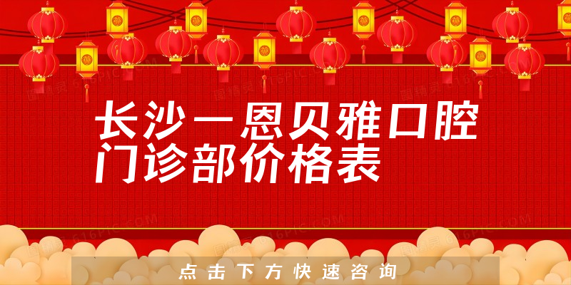 长沙一恩贝雅口腔门诊部价格表