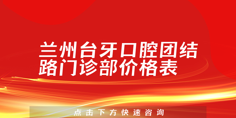 兰州台牙口腔团结路门诊部价格表