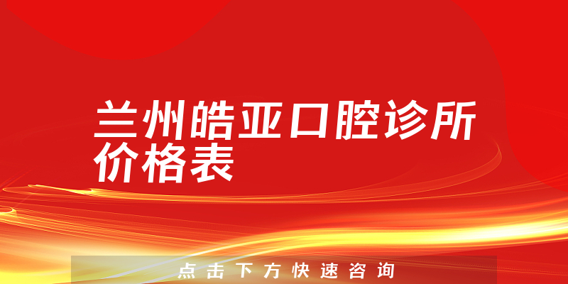 兰州皓亚口腔诊所价格表