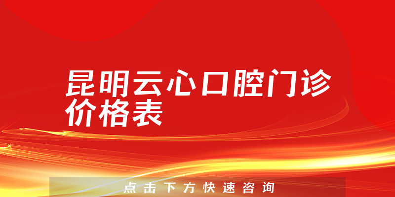 昆明云心口腔门诊价格表