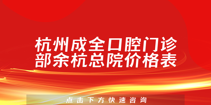 杭州成全口腔门诊部余杭总院价格表