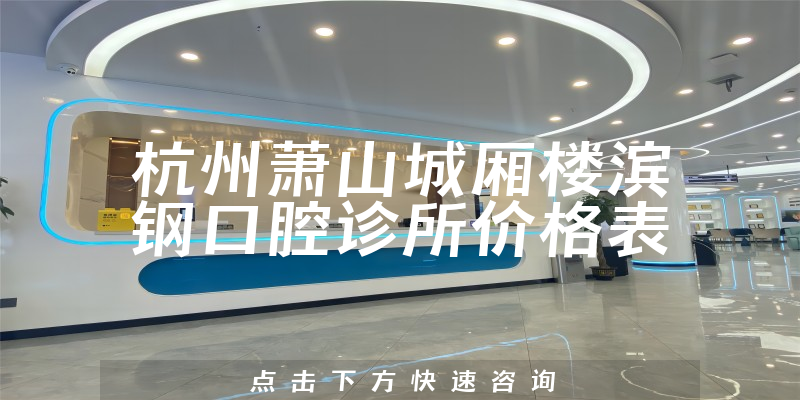 杭州萧山城厢楼滨钢口腔诊所价格表